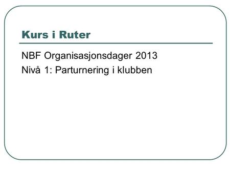 Kurs i Ruter NBF Organisasjonsdager 2013 Nivå 1: Parturnering i klubben.