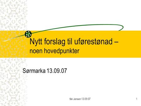 Siri Jensen 13.09.071 Nytt forslag til uførestønad – noen hovedpunkter Sørmarka 13.09.07.