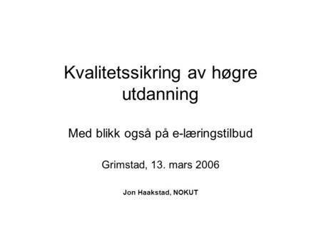 Kvalitetssikring av høgre utdanning Med blikk også på e-læringstilbud Grimstad, 13. mars 2006 Jon Haakstad, NOKUT.