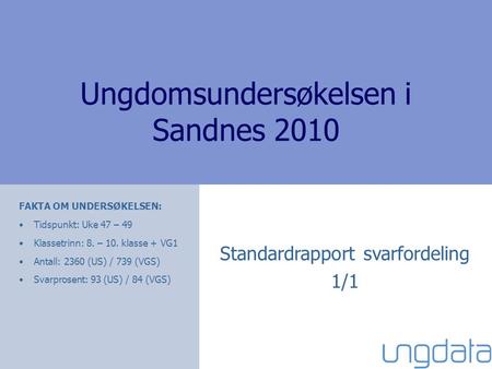 Ungdomsundersøkelsen i Sandnes 2010 Standardrapport svarfordeling 1/1 FAKTA OM UNDERSØKELSEN: •Tidspunkt: Uke 47 – 49 •Klassetrinn: 8. – 10. klasse + VG1.