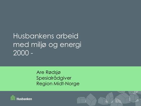Are Rødsjø Spesialrådgiver Region Midt-Norge Husbankens arbeid med miljø og energi 2000 -