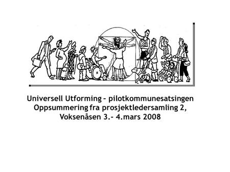 Universell Utforming – pilotkommunesatsingen Oppsummering fra prosjektledersamling 2, Voksenåsen 3.- 4.mars 2008.