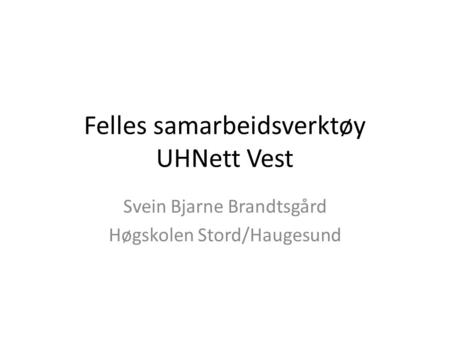 Felles samarbeidsverktøy UHNett Vest Svein Bjarne Brandtsgård Høgskolen Stord/Haugesund.