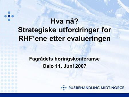 Hva nå? Strategiske utfordringer for RHF’ene etter evalueringen Fagrådets høringskonferanse Oslo 11. Juni 2007.