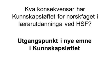 Kva konsekvensar har Kunnskapsløftet for norskfaget i lærarutdanninga ved HSF? Utgangspunkt i nye emne i Kunnskapsløftet.