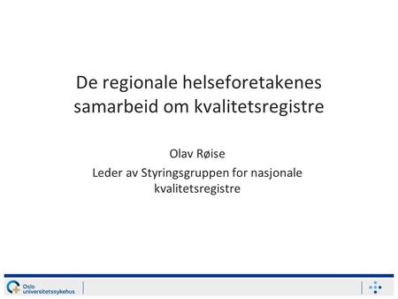 De regionale helseforetakenes samarbeid om kvalitetsregistre Olav Røise Leder av Styringsgruppen for nasjonale kvalitetsregistre.