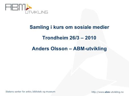 Statens senter for arkiv, bibliotek og museum Samling i kurs om sosiale medier Trondheim 26/3 – 2010 Anders Olsson – ABM-utvikling.