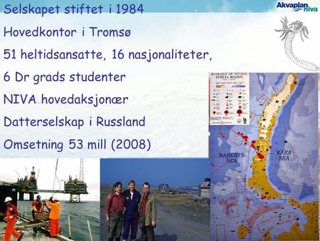 Selskapet stiftet i 1984 Hovedkontor i Tromsø 51 heltidsansatte, 16 nasjonaliteter, 6 Dr grads studenter NIVA hovedaksjonær Datterselskap i Russland Omsetning.