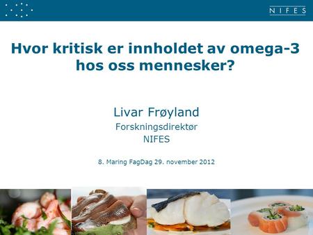 Hvor kritisk er innholdet av omega-3 hos oss mennesker? Livar Frøyland Forskningsdirektør NIFES 8. Maring FagDag 29. november 2012 1.