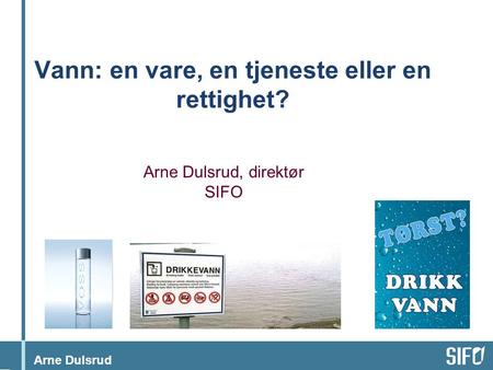 Arne Dulsrud Vann: en vare, en tjeneste eller en rettighet? Arne Dulsrud, direktør SIFO.