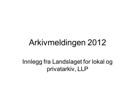 Arkivmeldingen 2012 Innlegg fra Landslaget for lokal og privatarkiv, LLP.