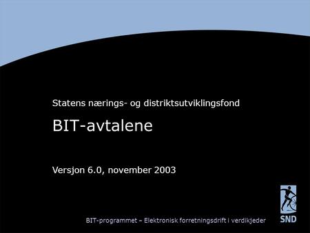 BIT-avtalene Statens nærings- og distriktsutviklingsfond Versjon 6.0, november 2003 BIT-programmet – Elektronisk forretningsdrift i verdikjeder.