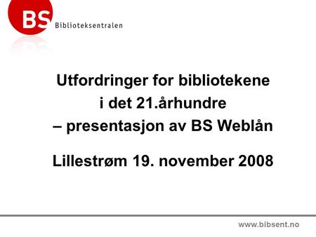 Www.bibsent.no Utfordringer for bibliotekene i det 21.århundre – presentasjon av BS Weblån Lillestrøm 19. november 2008.