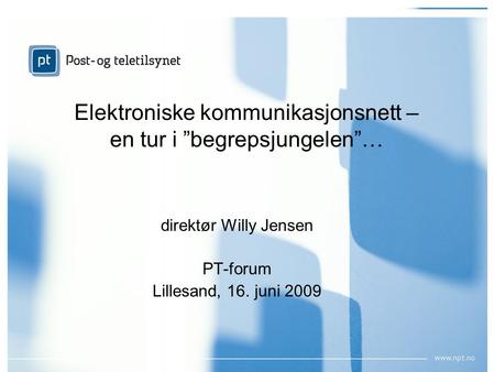 Elektroniske kommunikasjonsnett – en tur i ”begrepsjungelen”… direktør Willy Jensen PT-forum Lillesand, 16. juni 2009.