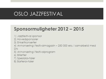 OSLO JAZZFESTIVAL Sponsormuligheter 2012 – 2015 1) Jazzfestival sponsor 2) Hovedsponsorer 3) Enkeltkonserter 4) Annonsering i festivalmagasin – 250 000.