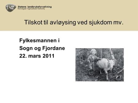 Statens landbruksforvaltning Norwegian Agricultural Authority Tilskot til avløysing ved sjukdom mv. Fylkesmannen i Sogn og Fjordane 22. mars 2011.