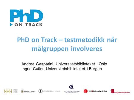PhD on Track – testmetodikk når målgruppen involveres Andrea Gasparini, Universitetsbiblioteket i Oslo Ingrid Cutler, Universitetsbiblioteket i Bergen.