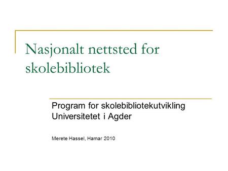 Nasjonalt nettsted for skolebibliotek Program for skolebibliotekutvikling Universitetet i Agder Merete Hassel, Hamar 2010.