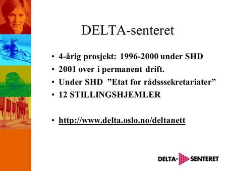 DELTA-senteret •4-årig prosjekt: 1996-2000 under SHD •2001 over i permanent drift. •Under SHD ”Etat for rådsssekretariater” •12 STILLINGSHJEMLER •http://www.delta.oslo.no/deltanett.