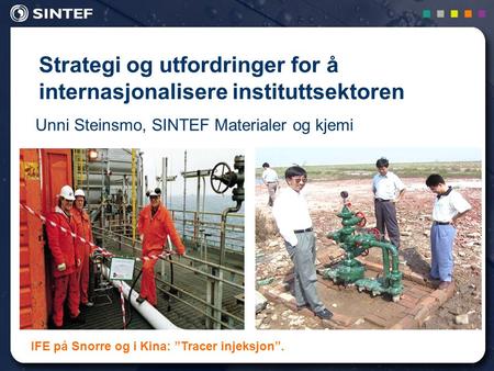 1 Strategi og utfordringer for å internasjonalisere instituttsektoren Unni Steinsmo, SINTEF Materialer og kjemi IFE på Snorre og i Kina: ”Tracer injeksjon”.