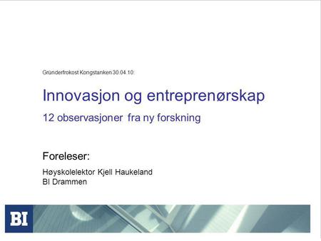 Gründerfrokost Kongstanken 30.04.10: Innovasjon og entreprenørskap 12 observasjoner fra ny forskning Foreleser: Høyskolelektor Kjell Haukeland BI Drammen.