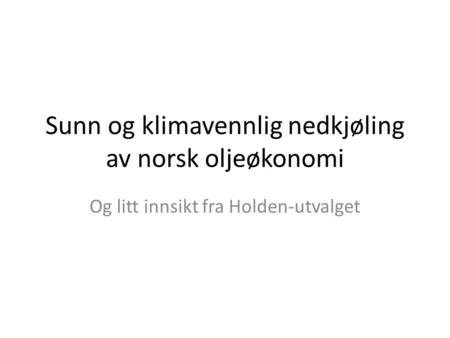 Sunn og klimavennlig nedkjøling av norsk oljeøkonomi Og litt innsikt fra Holden-utvalget.