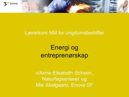 Lærerkurs NM for ungdomsbedrifter Energi og entreprenørskap v/Anne Elisabeth Scheen, Naturfagsenteret og Mie Abelgaard, Enova SF.