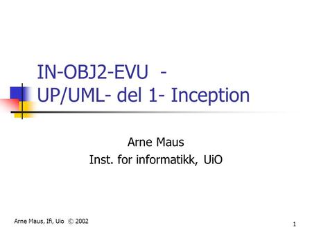 Arne Maus, Ifi, Uio © 2002 1 IN-OBJ2-EVU - UP/UML- del 1- Inception Arne Maus Inst. for informatikk, UiO.