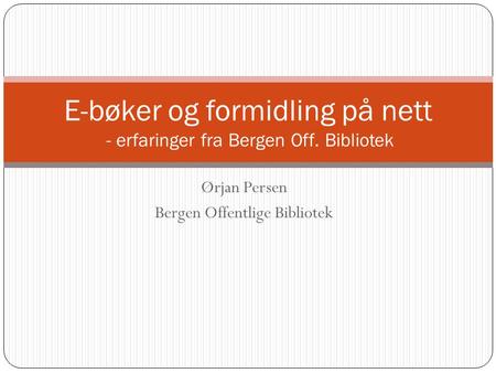 Ørjan Persen Bergen Offentlige Bibliotek E-bøker og formidling på nett - erfaringer fra Bergen Off. Bibliotek.