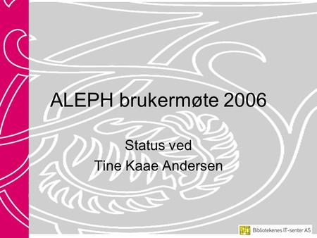 ALEPH brukermøte 2006 Status ved Tine Kaae Andersen.