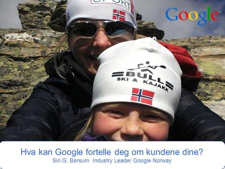 Google Confidential and Proprietary 1 1 Hva kan Google fortelle deg om kundene dine? Siri G. Børsum Industry Leader Google Norway Hva kan Google fortelle.