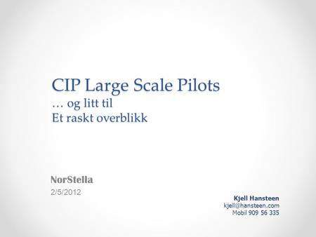 CIP Large Scale Pilots … og litt til Et raskt overblikk NorStella 2/5/2012 Kjell Hansteen Mobil 909 56 335.
