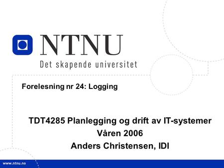 1 21. mars 2006 TDT4285 Planl&drift IT-syst Forelesning nr 24: Logging TDT4285 Planlegging og drift av IT-systemer Våren 2006 Anders Christensen, IDI.