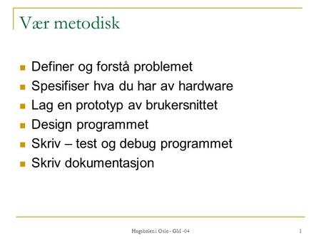 Høgskolen i Oslo - GM -04 1 Vær metodisk  Definer og forstå problemet  Spesifiser hva du har av hardware  Lag en prototyp av brukersnittet  Design.