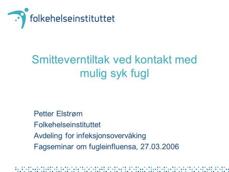 Smitteverntiltak ved kontakt med mulig syk fugl Petter Elstrøm Folkehelseinstituttet Avdeling for infeksjonsovervåking Fagseminar om fugleinfluensa, 27.03.2006.