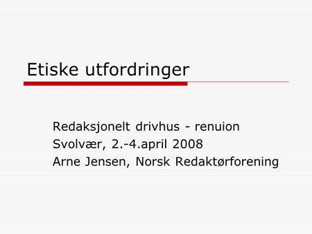 Etiske utfordringer Redaksjonelt drivhus - renuion Svolvær, 2.-4.april 2008 Arne Jensen, Norsk Redaktørforening.