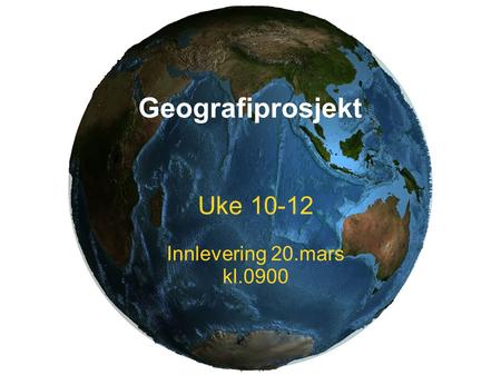 Geografiprosjekt Uke 10-12 Innlevering 20.mars kl.0900 1.