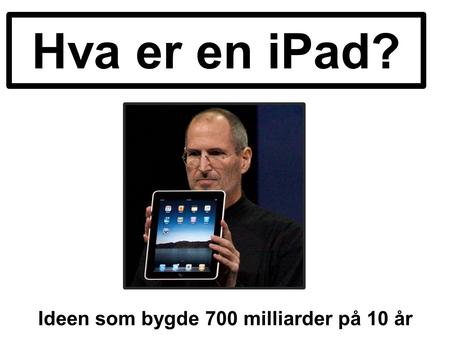 Hva er en iPad? Ideen som bygde 700 milliarder på 10 år.