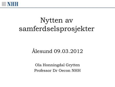Nytten av samferdselsprosjekter Ålesund 09.03.2012 Ola Honningdal Grytten Professor Dr Oecon NHH.
