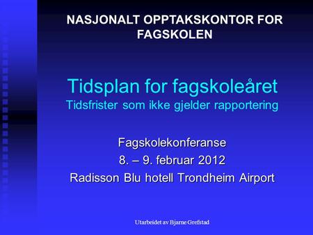 Utarbeidet av Bjarne Grefstad Tidsplan for fagskoleåret Tidsfrister som ikke gjelder rapportering Fagskolekonferanse 8. – 9. februar 2012 Radisson Blu.