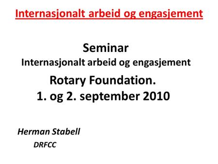 Internasjonalt arbeid og engasjement Seminar Internasjonalt arbeid og engasjement Rotary Foundation. 1. og 2. september 2010 Herman Stabell DRFCC.