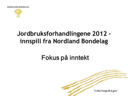 Vi får Norge til å gro! Jordbruksforhandlingene 2012 - innspill fra Nordland Bondelag Fokus på inntekt.
