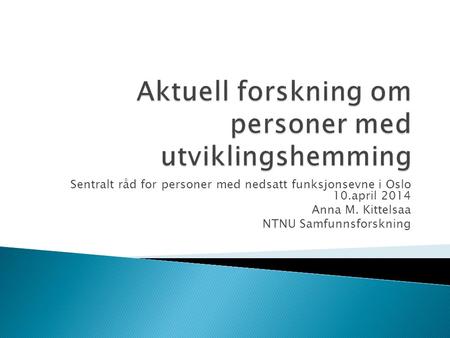 Sentralt råd for personer med nedsatt funksjonsevne i Oslo 10.april 2014 Anna M. Kittelsaa NTNU Samfunnsforskning.