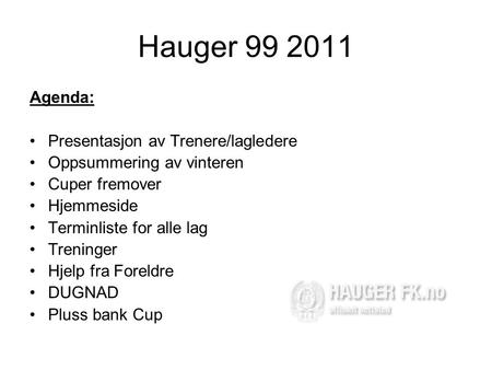 Hauger 99 2011 Agenda: •Presentasjon av Trenere/lagledere •Oppsummering av vinteren •Cuper fremover •Hjemmeside •Terminliste for alle lag •Treninger •Hjelp.