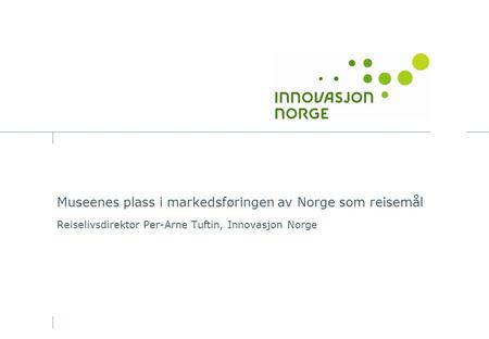 Museenes plass i markedsføringen av Norge som reisemål Reiselivsdirektør Per-Arne Tuftin, Innovasjon Norge.
