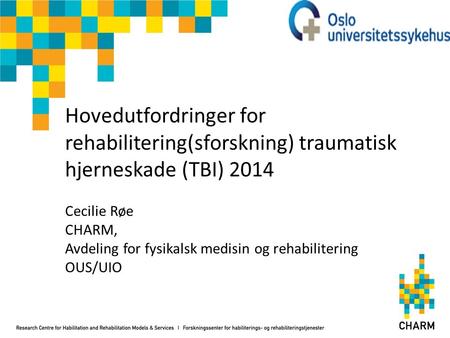 Hovedutfordringer for rehabilitering(sforskning) traumatisk hjerneskade (TBI) 2014 Cecilie Røe CHARM, Avdeling for fysikalsk medisin og rehabilitering.