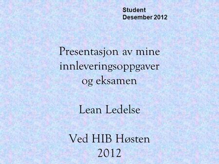 Student Desember 2012 Presentasjon av mine innleveringsoppgaver og eksamen Lean Ledelse Ved HIB Høsten 2012.