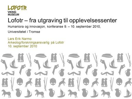 Lofotr – fra utgraving til opplevelsessenter Humaniora og innovasjon, konferanse 9. – 10. september 2010, Universitetet i Tromsø Lars Erik Narmo Arkeolog/forskningsansvarlig.