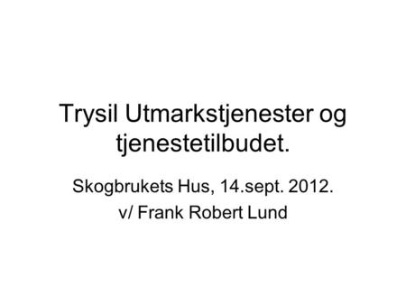 Trysil Utmarkstjenester og tjenestetilbudet. Skogbrukets Hus, 14.sept. 2012. v/ Frank Robert Lund.