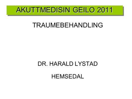 AKUTTMEDISIN GEILO 2011 TRAUMEBEHANDLING DR. HARALD LYSTAD HEMSEDAL 1.